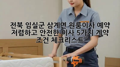전북 임실군 삼계면 원룸이사 예약: 저렴하고 안전한 이사, 5가지 계약 조건 체크리스트! 💯