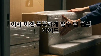 이사, 이젠 똑똑하게! 필수 팁 완벽 가이드