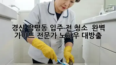 경산 정평동 입주 전 청소 ✨ 완벽 가이드: 전문가 노하우 대방출! 🏡